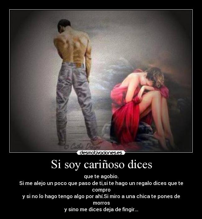 Si soy cariñoso dices - que te agobio.
Si me alejo un poco que paso de ti,si te hago un regalo dices que te compro
y si no lo hago tengo algo por ahí.Si miro a una chica te pones de morros
y sino me dices deja de fingir...