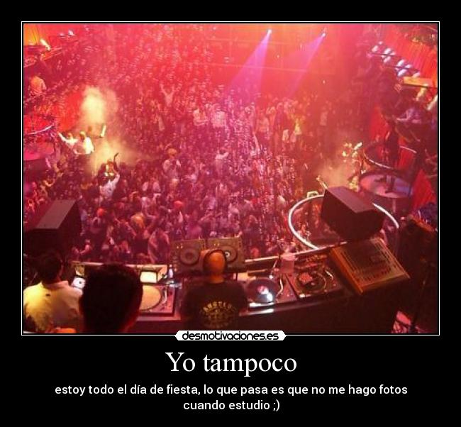 Yo tampoco - estoy todo el día de fiesta, lo que pasa es que no me hago fotos cuando estudio ;)