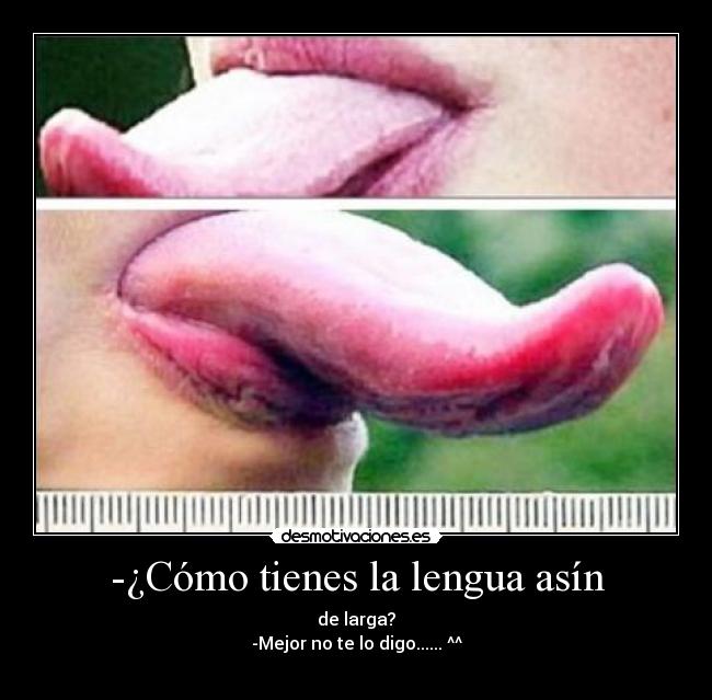 -¿Cómo tienes la lengua asín - de larga?
-Mejor no te lo digo...... ^^