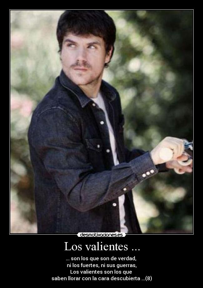 Los valientes ... - ... son los que son de verdad,
ni los fuertes, ni sus guerras,
Los valientes son los que
saben llorar con la cara descubierta ...(8)