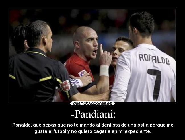 -Pandiani: - Ronaldo, que sepas que no te mando al dentista de una ostia porque me
gusta el futbol y no quiero cagarla en mi expediente.