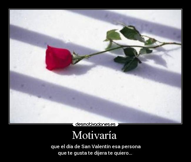 Motivaría  - que el día de San Valentín esa persona
que te gusta te dijera te quiero... 