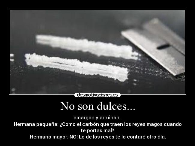 No son dulces... - amargan y arruinan.
Hermana pequeña: ¿Como el carbón que traen los reyes magos cuando
te portas mal?
Hermano mayor: NO! Lo de los reyes te lo contaré otro día.