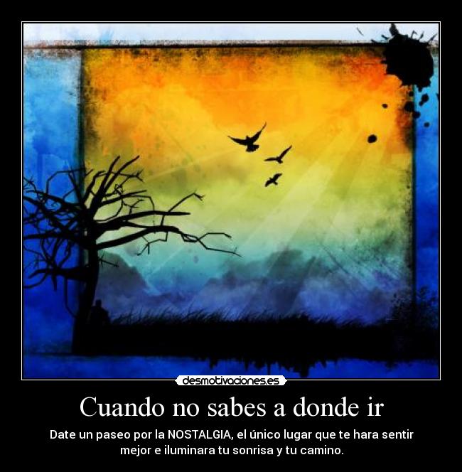Cuando no sabes a donde ir - Date un paseo por la NOSTALGIA, el único lugar que te hara sentir
mejor e iluminara tu sonrisa y tu camino.