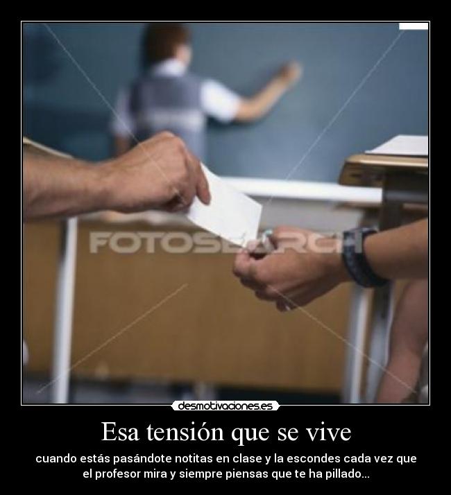 Esa tensión que se vive - cuando estás pasándote notitas en clase y la escondes cada vez que
el profesor mira y siempre piensas que te ha pillado...