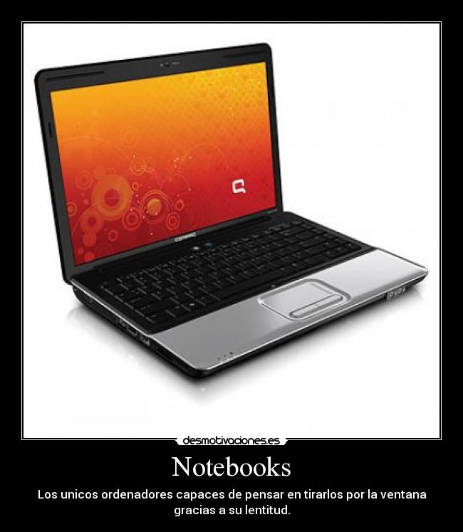 Notebooks - Los unicos ordenadores capaces de pensar en tirarlos por la ventana
gracias a su lentitud.