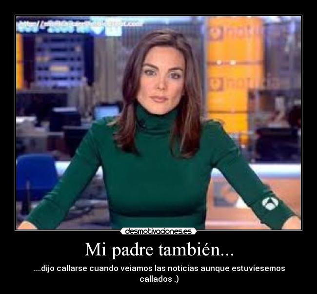 Mi padre también... - ....dijo callarse cuando veiamos las noticias aunque estuviesemos callados .)