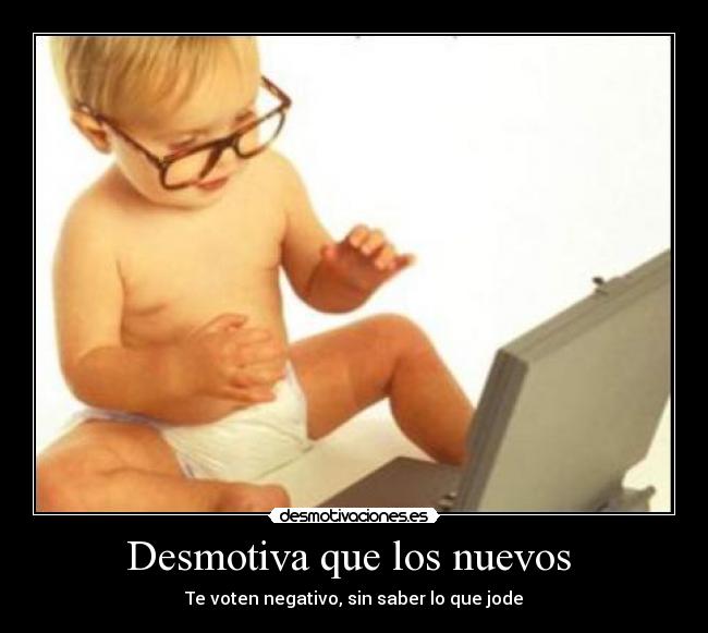 Desmotiva que los nuevos - Te voten negativo, sin saber lo que jode