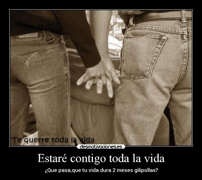 Estaré contigo toda la vida - ¿Que pasa,que tu vida dura 2 meses gilipollas?