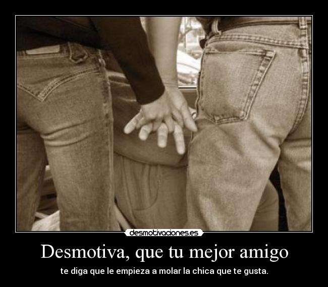 Desmotiva, que tu mejor amigo - te diga que le empieza a molar la chica que te gusta.