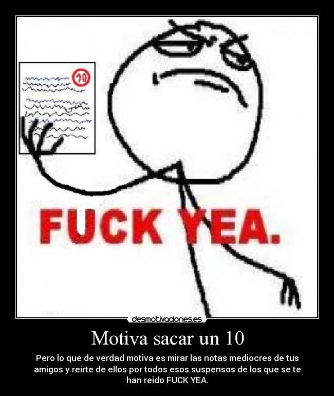 Motiva sacar un 10 - Pero lo que de verdad motiva es mirar las notas mediocres de tus
amigos y reirte de ellos por todos esos suspensos de los que se te
han reido FUCK YEA.