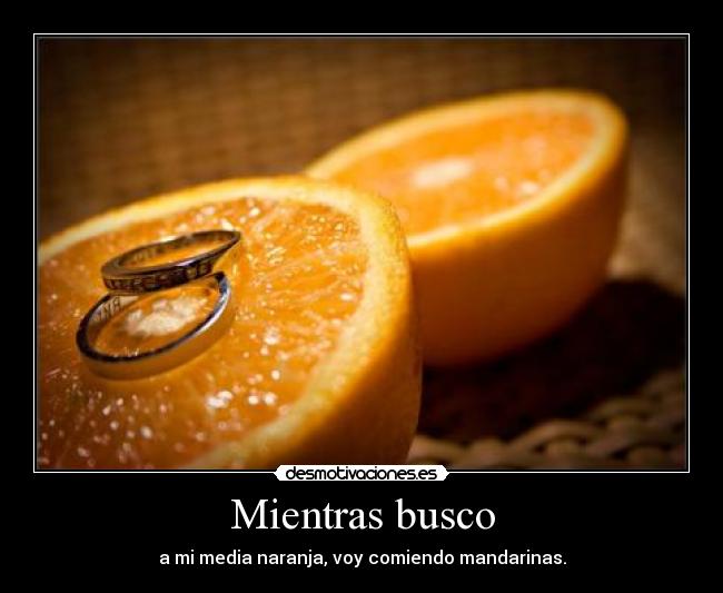 Mientras busco - a mi media naranja, voy comiendo mandarinas.