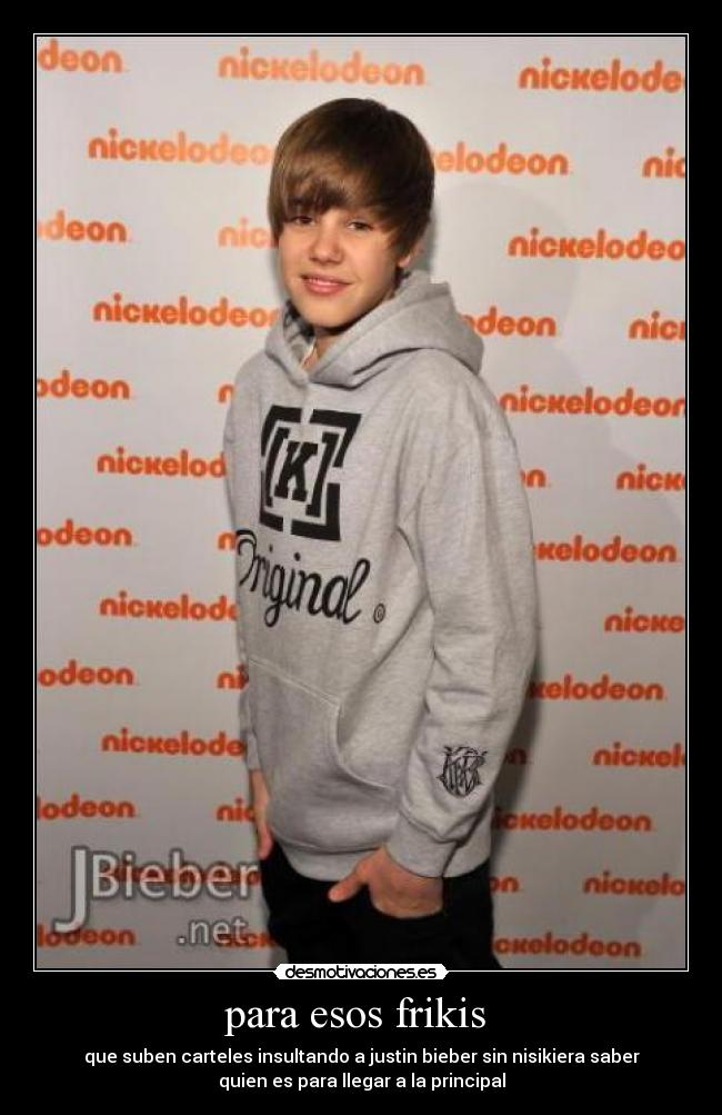 para esos frikis - que suben carteles insultando a justin bieber sin nisikiera saber
quien es para llegar a la principal