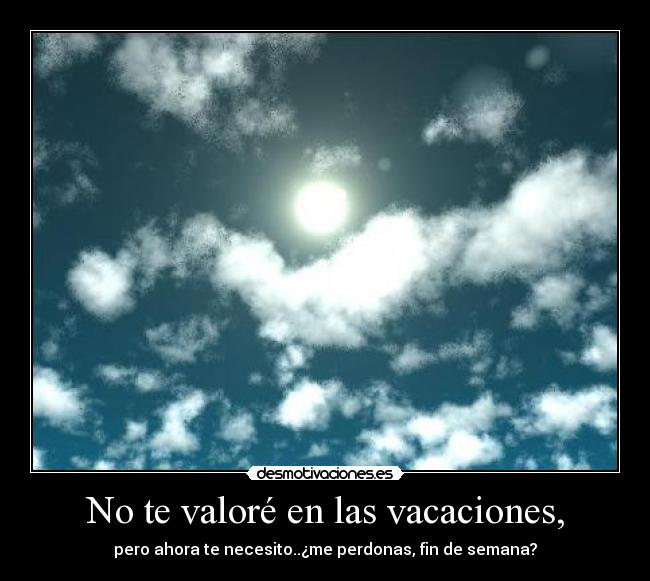 No te valoré en las vacaciones, - pero ahora te necesito..¿me perdonas, fin de semana?