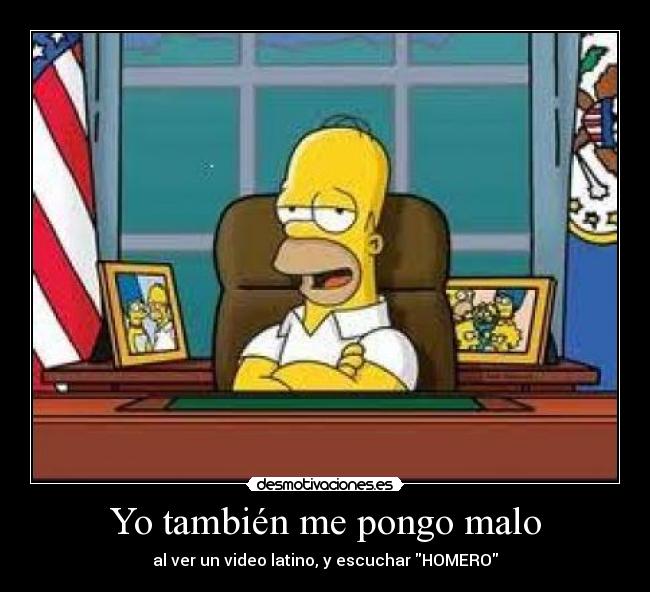 Yo también me pongo malo - al ver un video latino, y escuchar HOMERO