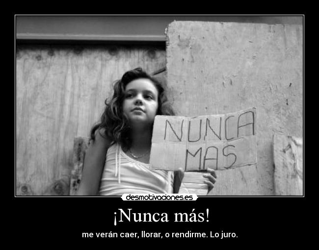 ¡Nunca más! - me verán caer, llorar, o rendirme. Lo juro.