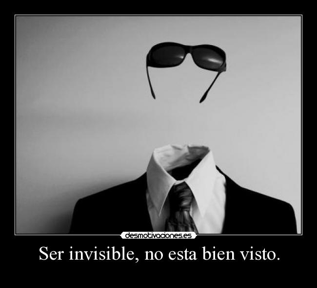 Ser invisible, no esta bien visto. -