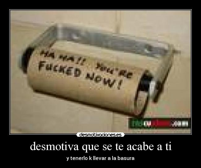 desmotiva que se te acabe a ti - y tenerlo k llevar a la basura