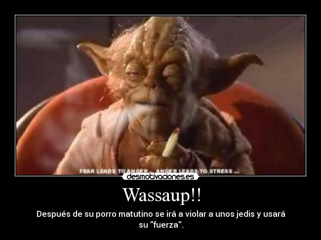 Wassaup!! - Después de su porro matutino se irá a violar a unos jedis y usará su fuerza.