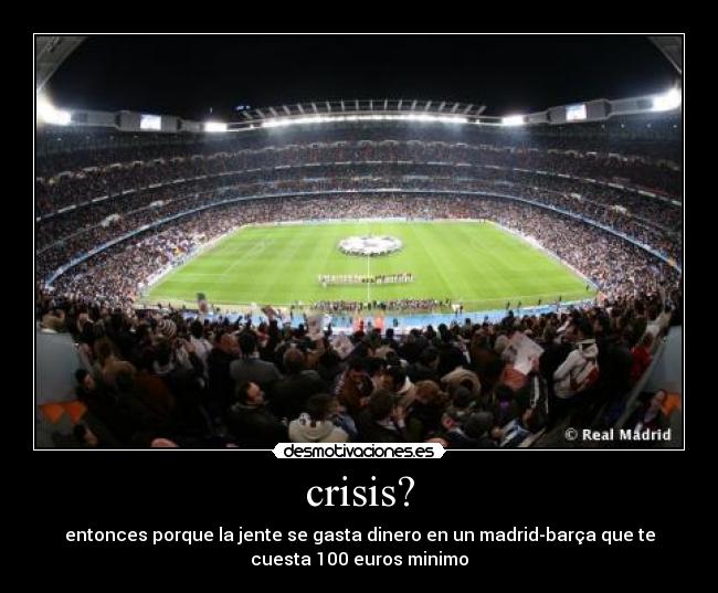 crisis? - entonces porque la jente se gasta dinero en un madrid-barça que te
cuesta 100 euros minimo