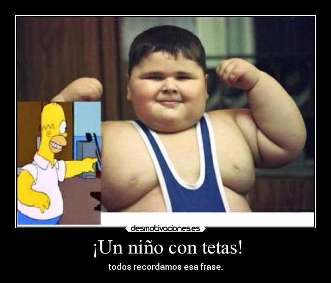 ¡Un niño con tetas! - todos recordamos esa frase.