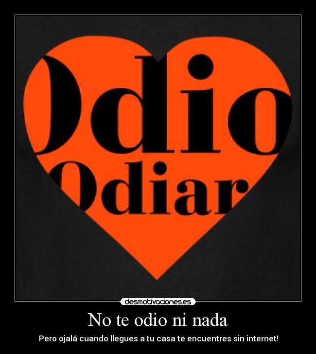 No te odio ni nada - Pero ojalá cuando llegues a tu casa te encuentres sin internet!