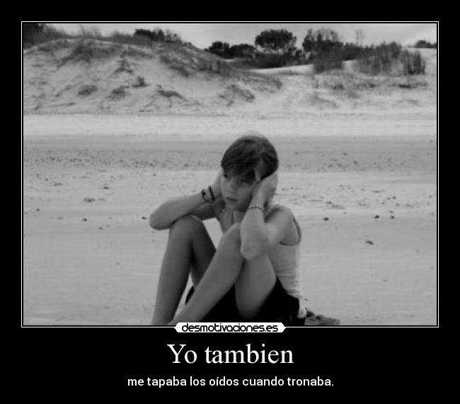 Yo tambien - me tapaba los oídos cuando tronaba.