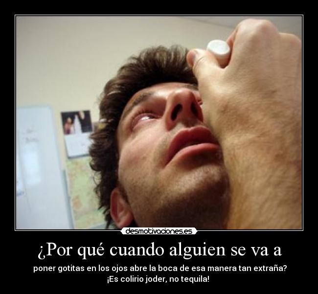 ¿Por qué cuando alguien se va a -  poner gotitas en los ojos abre la boca de esa manera tan extraña?
¡Es colirio joder, no tequila! 