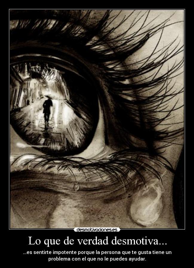 Lo que de verdad desmotiva... - ...es sentirte impotente porque la persona que te gusta tiene un
problema con el que no le puedes ayudar.