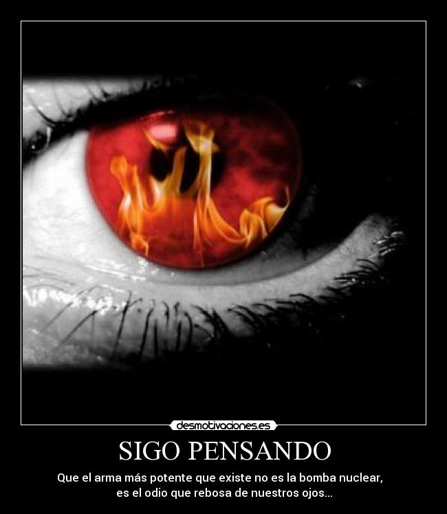 SIGO PENSANDO - Que el arma más potente que existe no es la bomba nuclear,   
es el odio que rebosa de nuestros ojos...