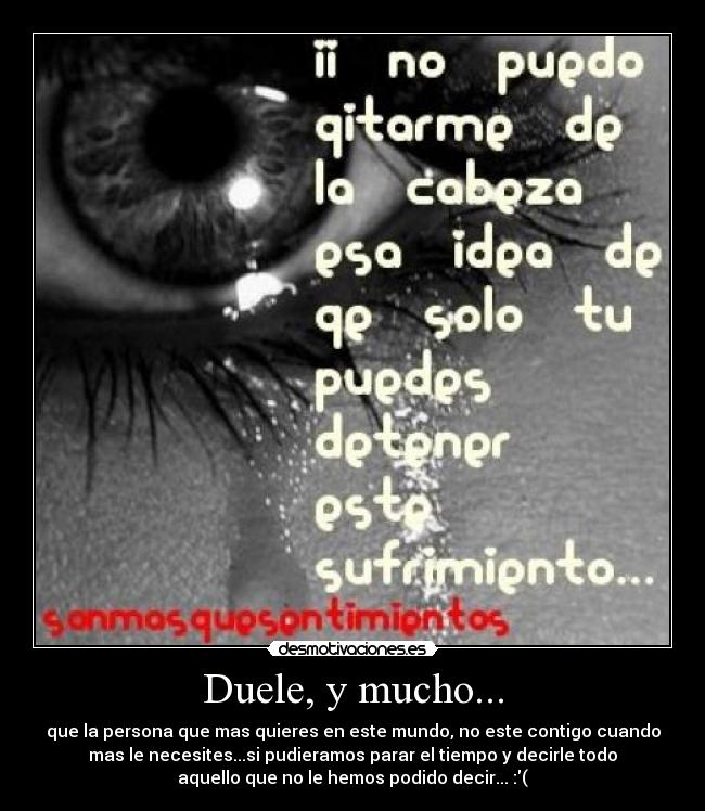 Duele, y mucho... - que la persona que mas quieres en este mundo, no este contigo cuando
mas le necesites...si pudieramos parar el tiempo y decirle todo
aquello que no le hemos podido decir... :(