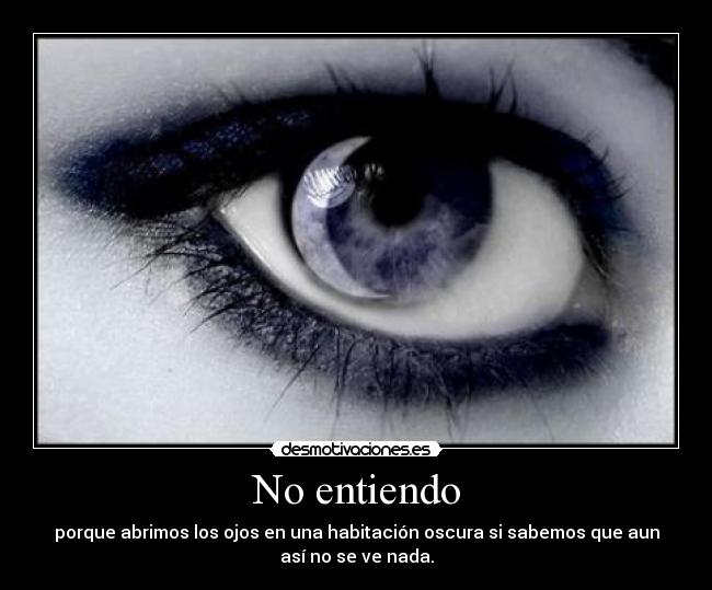 No entiendo - porque abrimos los ojos en una habitación oscura si sabemos que aun
así no se ve nada.