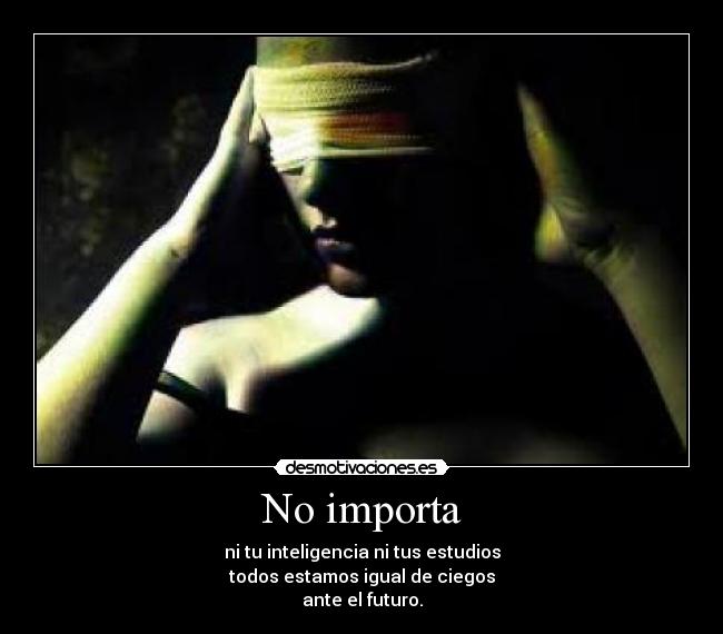 No importa - ni tu inteligencia ni tus estudios
todos estamos igual de ciegos
ante el futuro.
