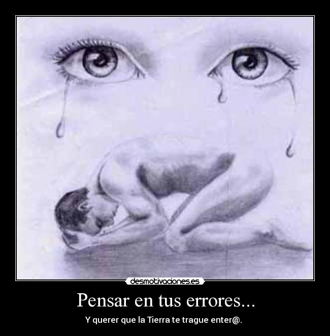 Pensar en tus errores... - Y querer que la Tierra te trague enter@. 