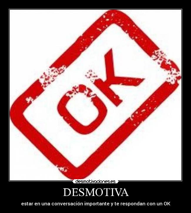 DESMOTIVA - estar en una conversación importante y te respondan con un OK