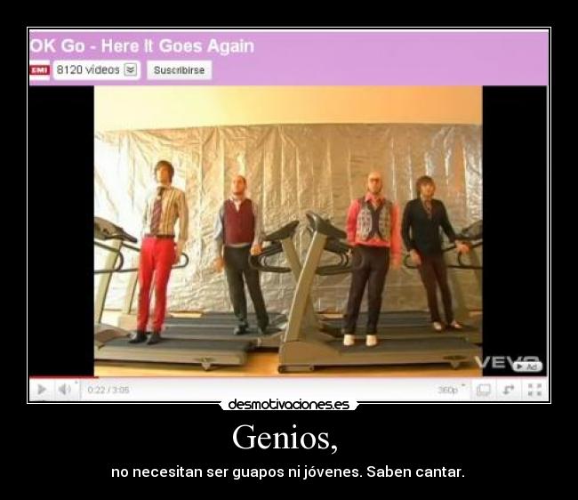 Genios, - no necesitan ser guapos ni jóvenes. Saben cantar.