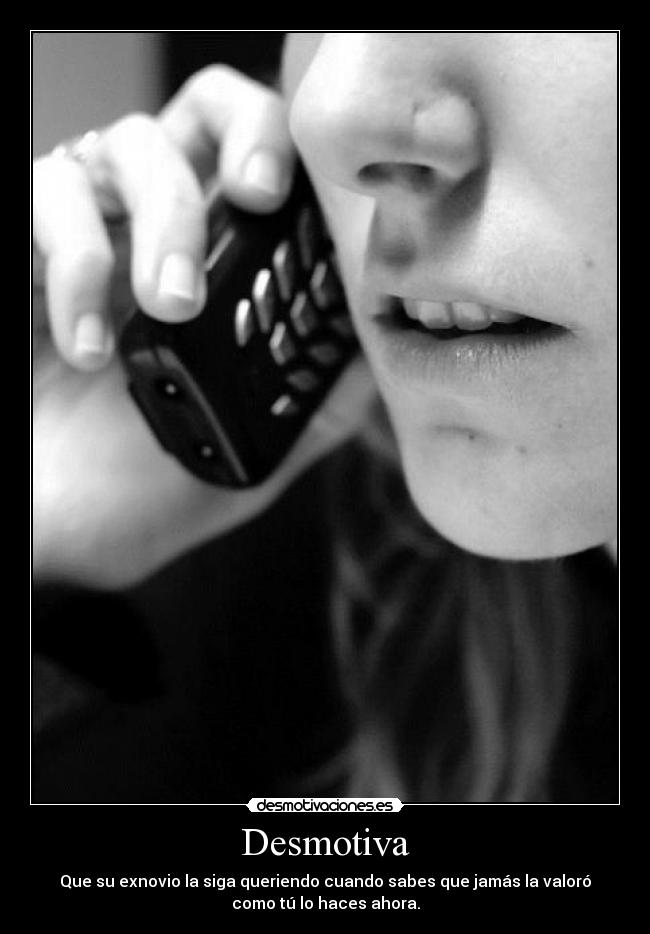 Desmotiva - Que su exnovio la siga queriendo cuando sabes que jamás la valoró
como tú lo haces ahora.