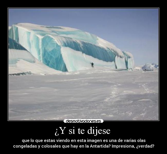 ¿Y si te dijese - que lo que estas viendo en esta imagen es una de varias olas
congeladas y colosales que hay en la Antartida? Impresiona, ¿verdad?