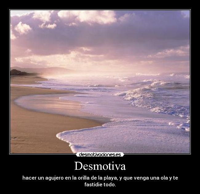 Desmotiva - hacer un agujero en la orilla de la playa, y que venga una ola y te fastidie todo.