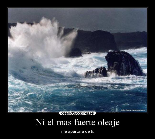 Ni el mas fuerte oleaje - me apartará de ti.