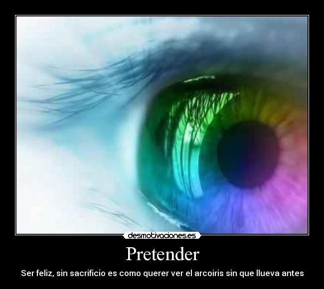 Pretender - Ser feliz, sin sacrificio es como querer ver el arcoiris sin que llueva antes