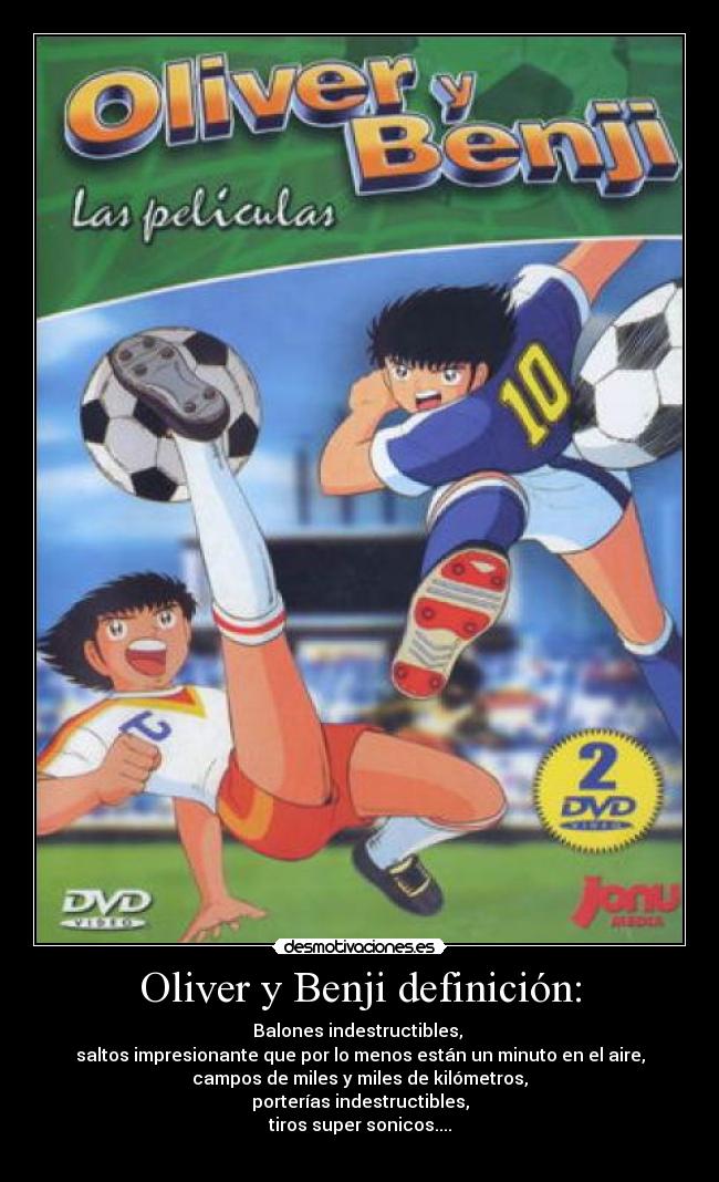 Oliver y Benji definición: - Balones indestructibles,
saltos impresionante que por lo menos están un minuto en el aire,
campos de miles y miles de kilómetros,
porterías indestructibles,
tiros super sonicos....