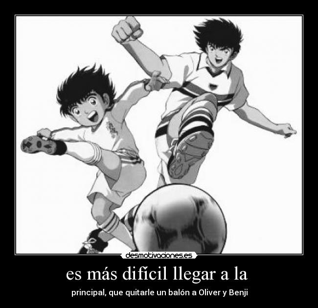 es más difícil llegar a la - principal, que quitarle un balón a Oliver y Benji
