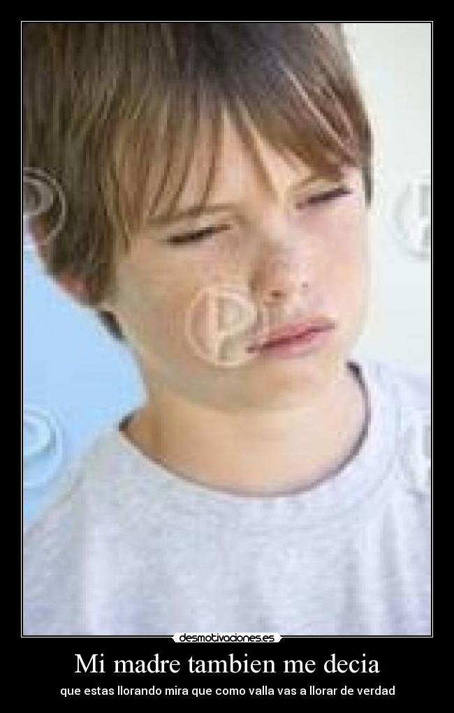 Mi madre tambien me decia - que estas llorando mira que como valla vas a llorar de verdad