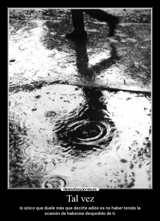 Tal vez - lo único que duele más que decirte adiós es no haber tenido la
ocasión de haberme despedido de ti.