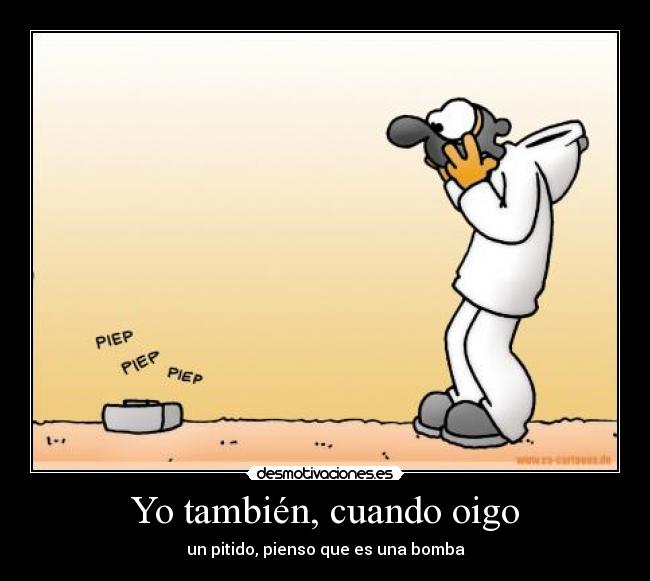 Yo también, cuando oigo - un pitido, pienso que es una bomba