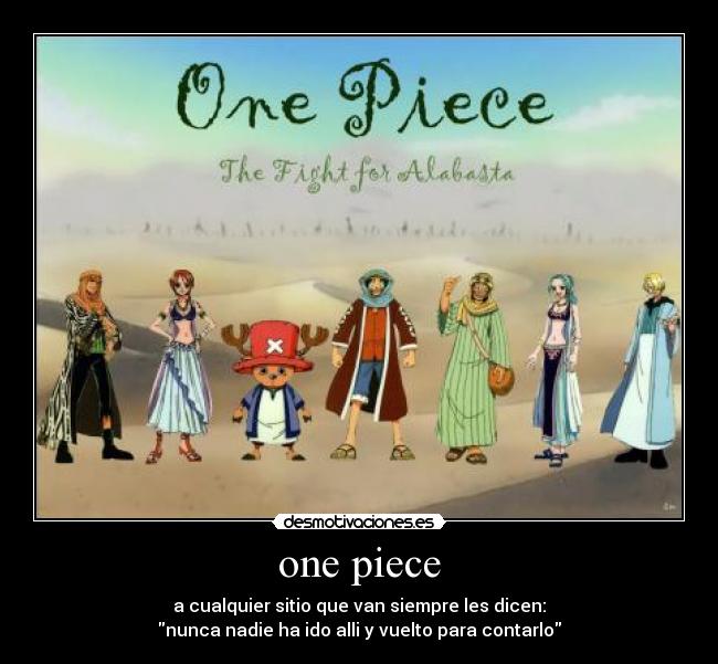 one piece - a cualquier sitio que van siempre les dicen:
nunca nadie ha ido alli y vuelto para contarlo