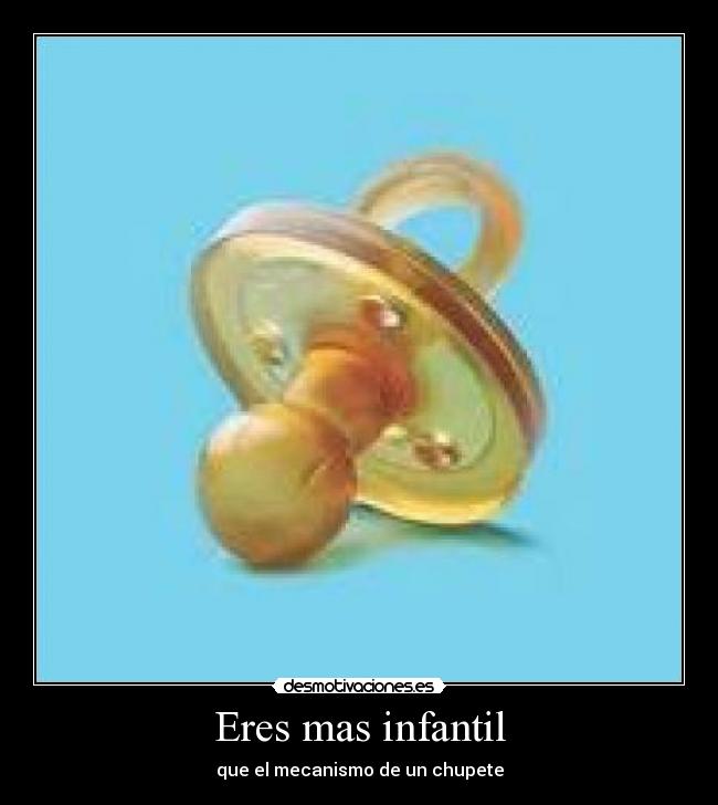 Eres mas infantil - que el mecanismo de un chupete