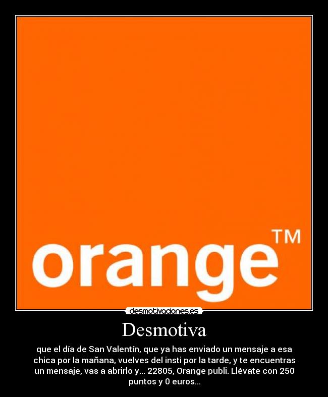 Desmotiva - que el día de San Valentín, que ya has enviado un mensaje a esa
chica por la mañana, vuelves del insti por la tarde, y te encuentras
un mensaje, vas a abrirlo y... 22805, Orange publi. Llévate con 250
puntos y 0 euros...