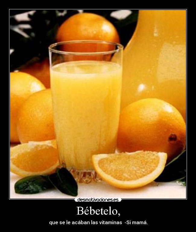 Bébetelo, - que se le acában las vitaminas  -Si mamá.